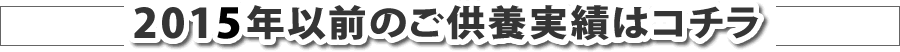 2015年以前のご供養実績はコチラ