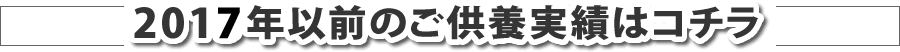 2017年以前のご供養実績はコチラ